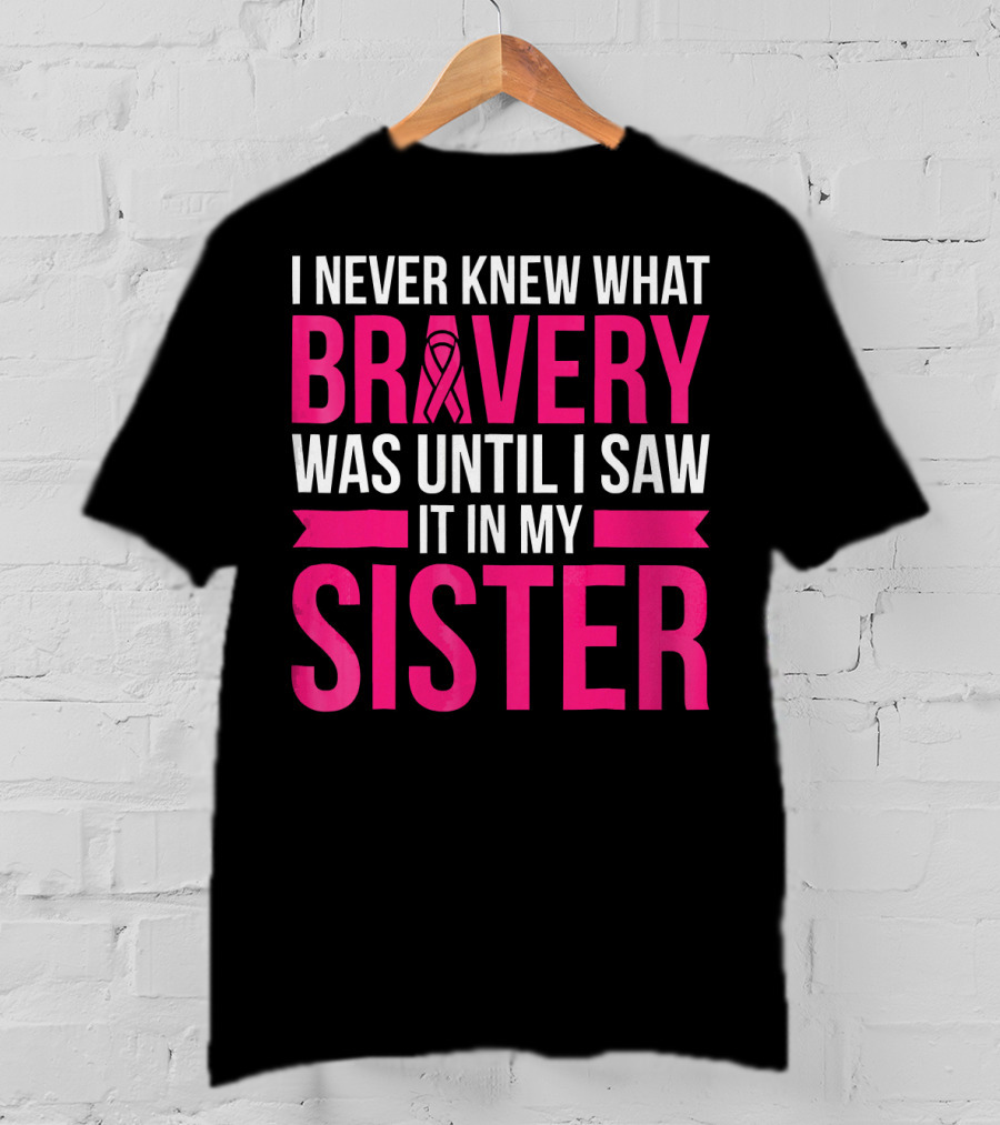I Never Knew What Bravery Was Until I Saw It In My Sister T-Shirt