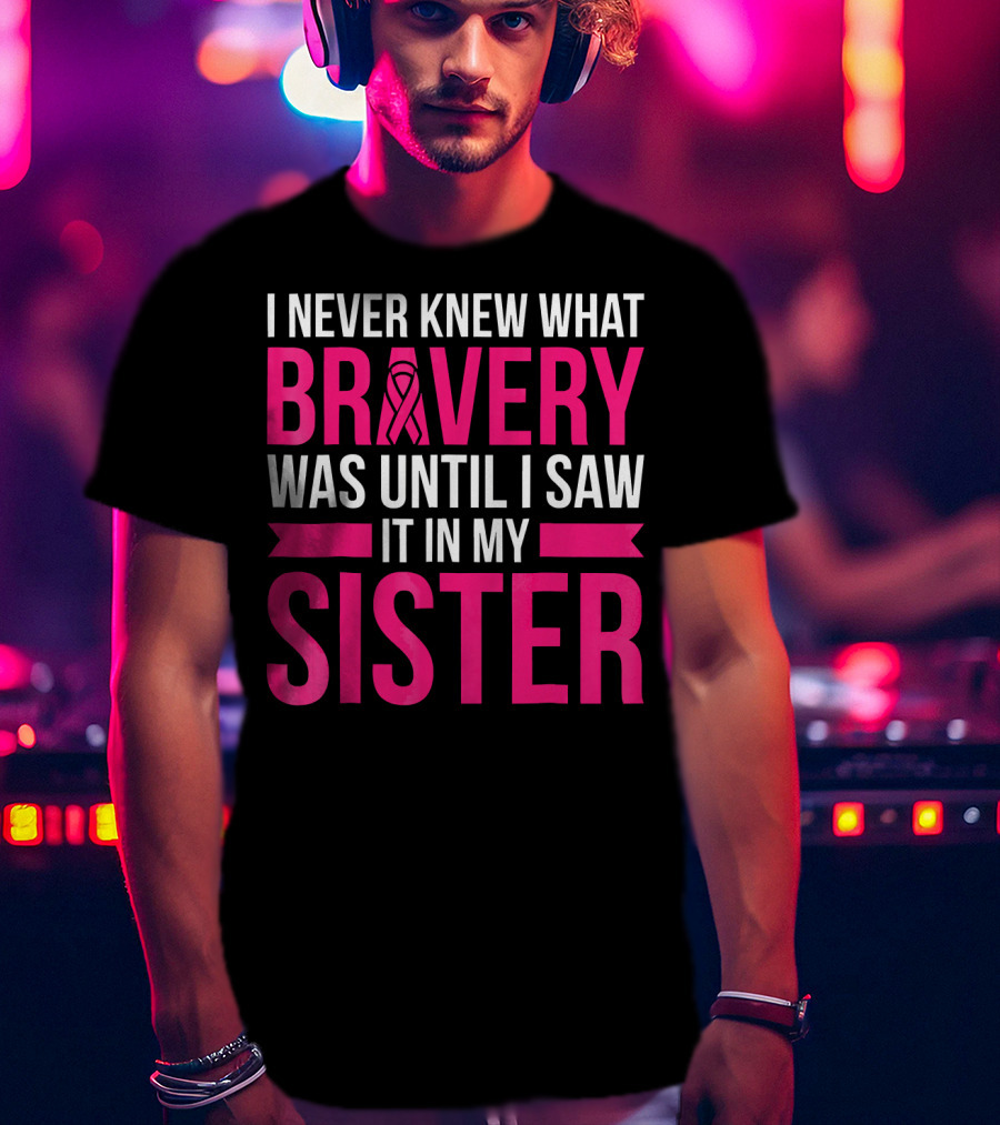 I Never Knew What Bravery Was Until I Saw It In My Sister T-Shirt