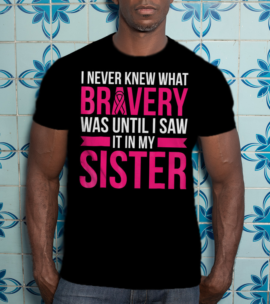 I Never Knew What Bravery Was Until I Saw It In My Sister T-Shirt