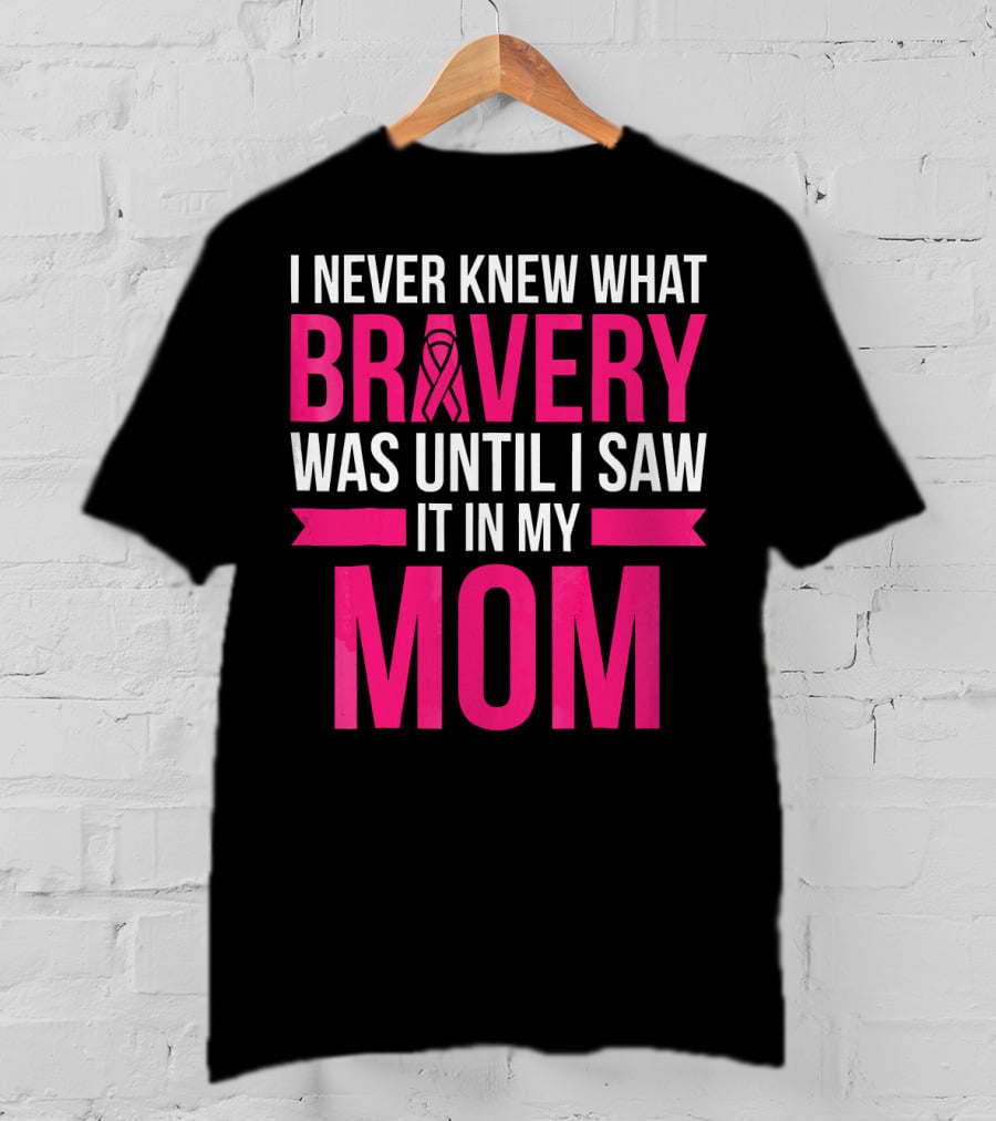 I Never Knew What Bravery Was Until I Saw It In My Mom Breast Cancer Survivor Awareness T-Shirt