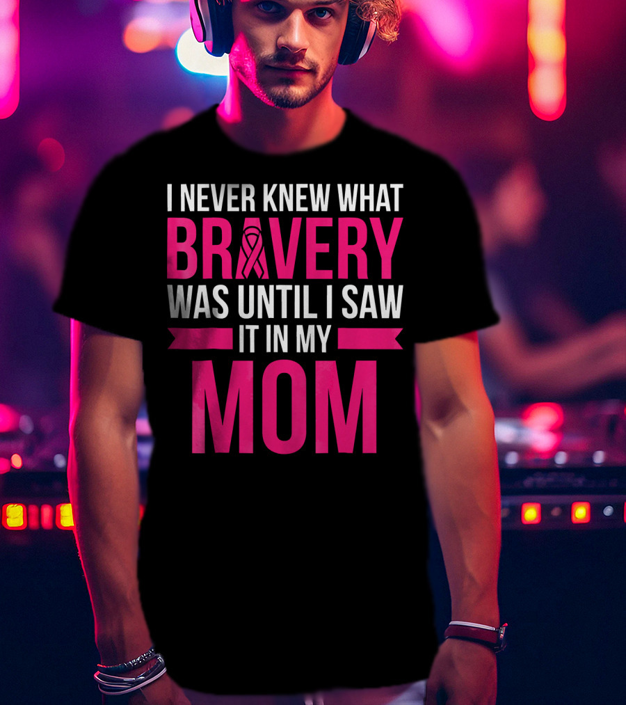I Never Knew What Bravery Was Until I Saw It In My Mom Breast Cancer Survivor Awareness T-Shirt