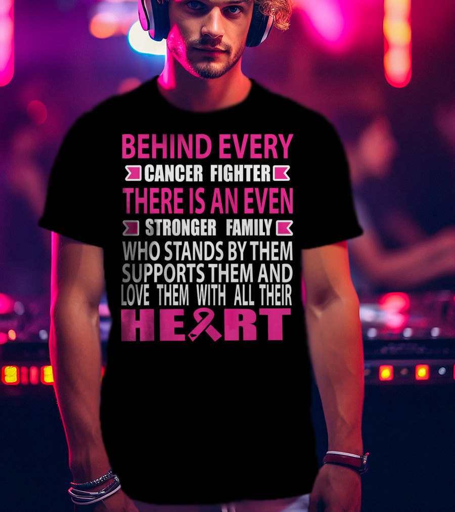 Behind Every Cancer Fighter There Is An Even Stronger Family Who Stands By Them Supports Them And Love Them With All Their Heart T-Shirt