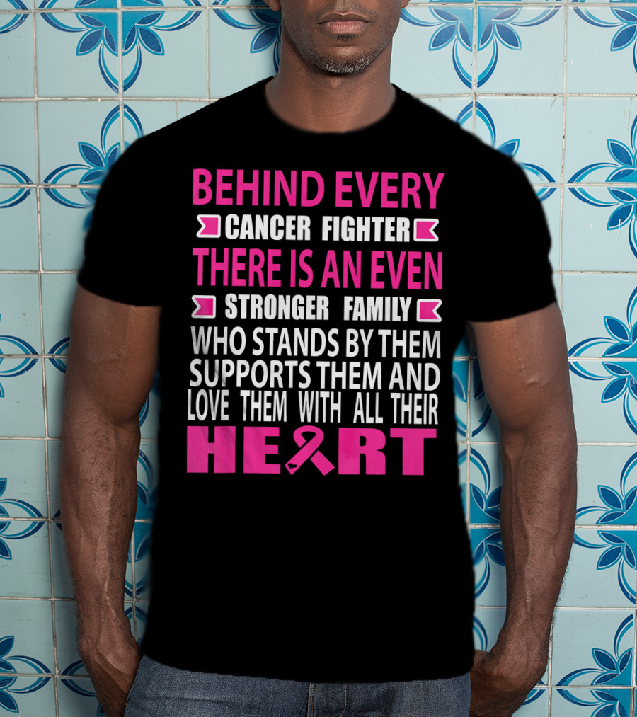 Behind Every Cancer Fighter There Is An Even Stronger Family Who Stands By Them Supports Them And Love Them With All Their Heart T-Shirt