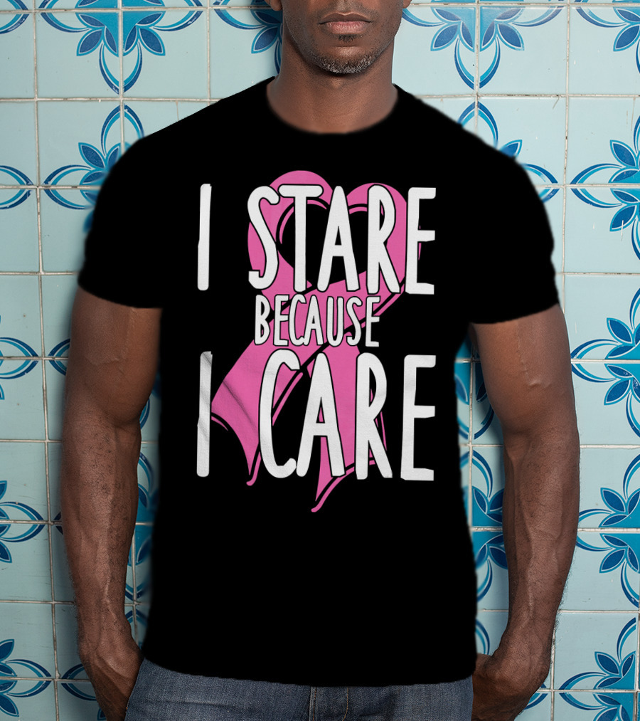 I Stare Because I Care Pink Ribbon Cancer Awareness T-Shirt