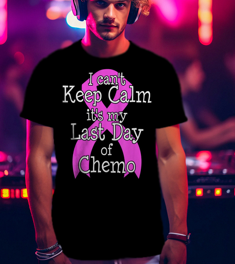 I Can't Keep Calm It's My Last Day Of Chemo Cancer Awareness T-Shirt