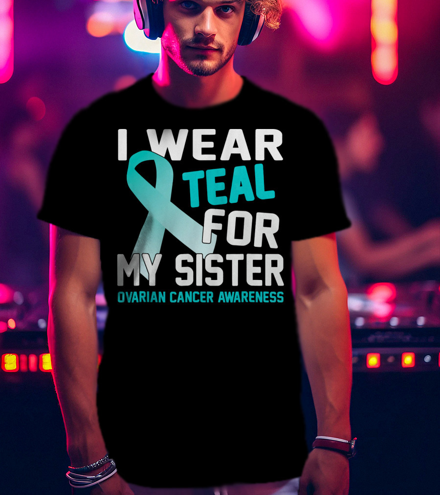 I Wear Teal For My Sister Ovarian Cancer Awareness T-Shirt