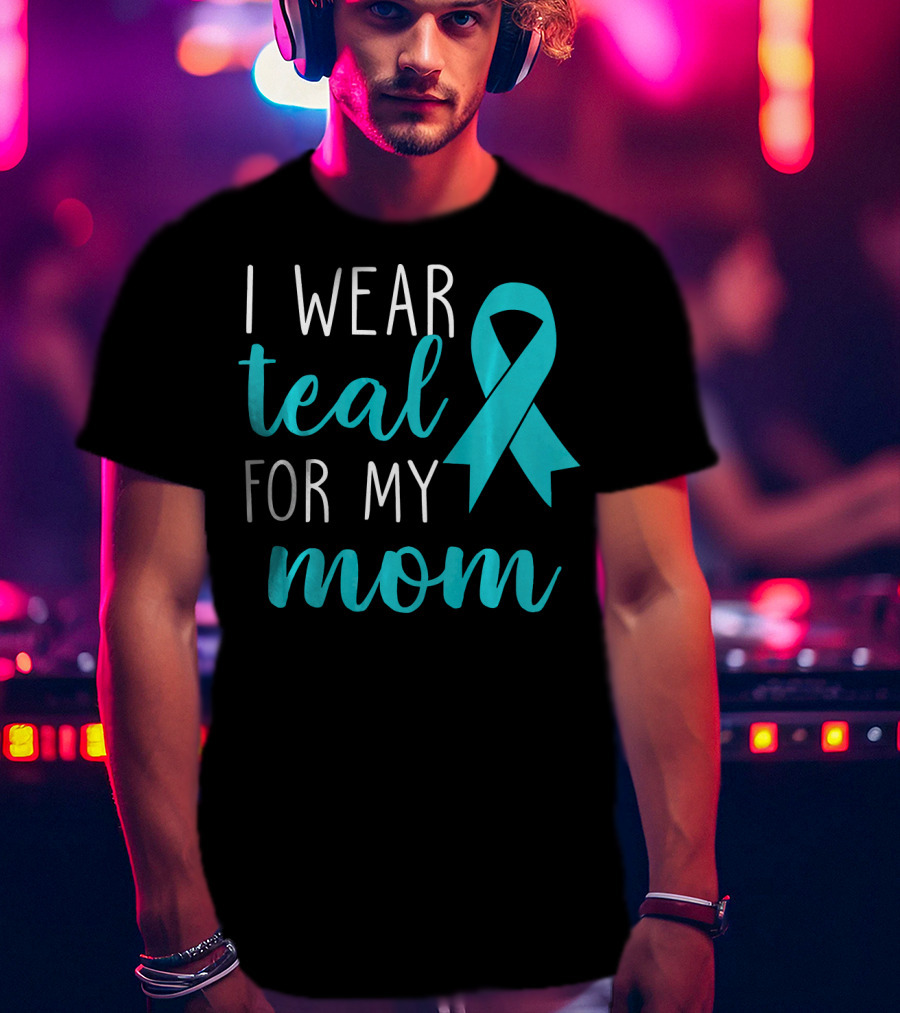 I Wear Teal For My Mom Ovarian T-Shirt