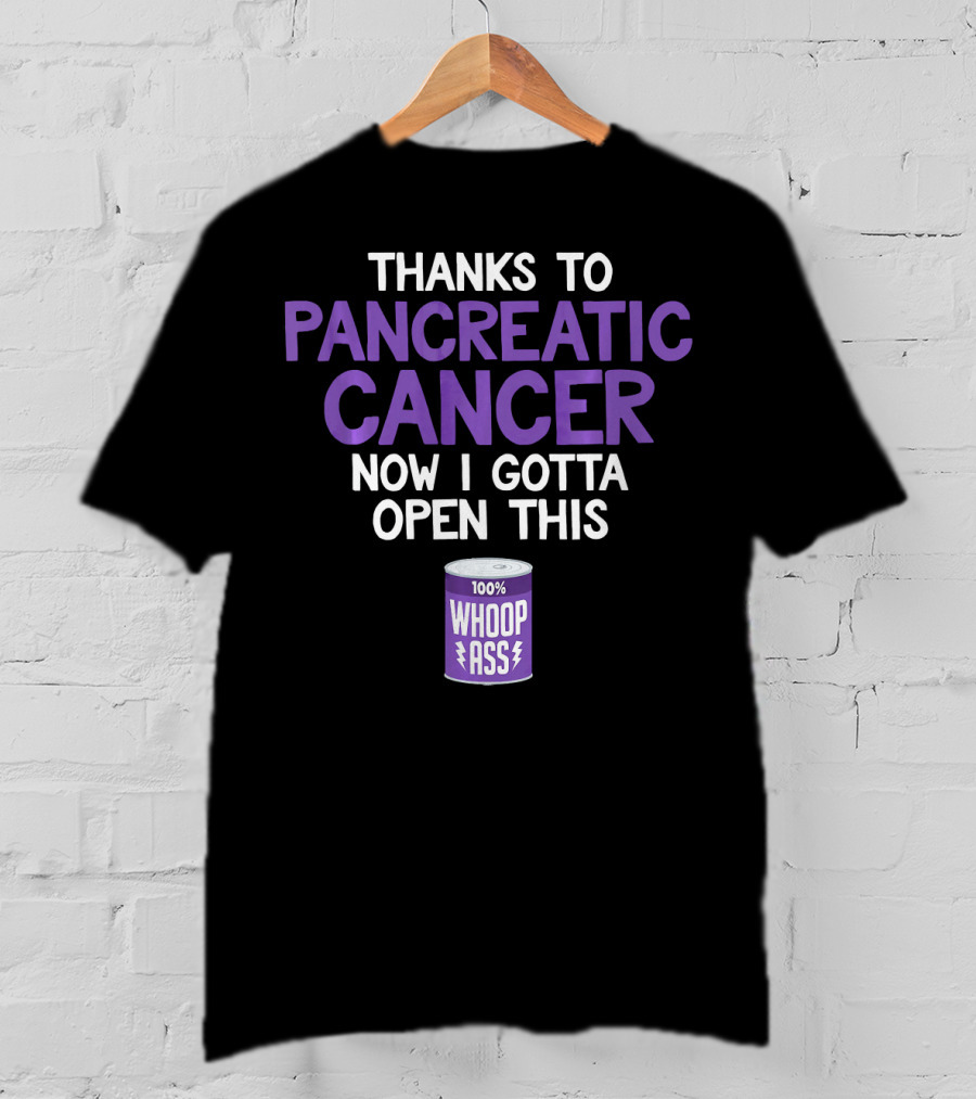 Thanks To Pancreatic Cancer Now I Gotta Open This 100% Whoop Ass T-Shirt