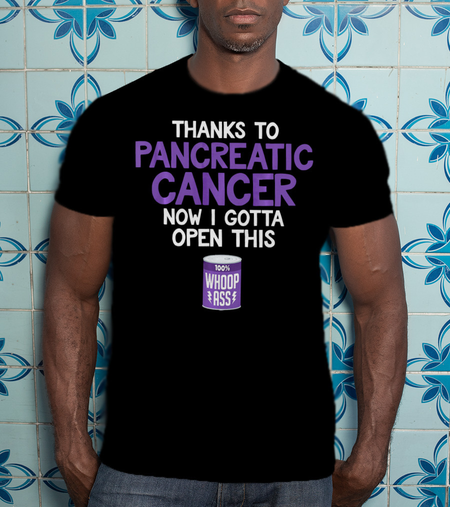 Thanks To Pancreatic Cancer Now I Gotta Open This 100% Whoop Ass T-Shirt