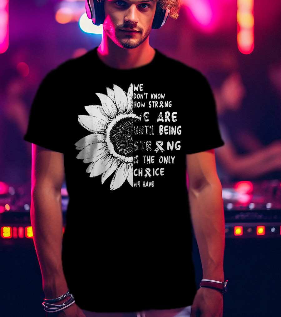 We Don't Know How Strong We Are Until Being Strong Is The Only Choice We Have Lung Cancer Awareness T-Shirt