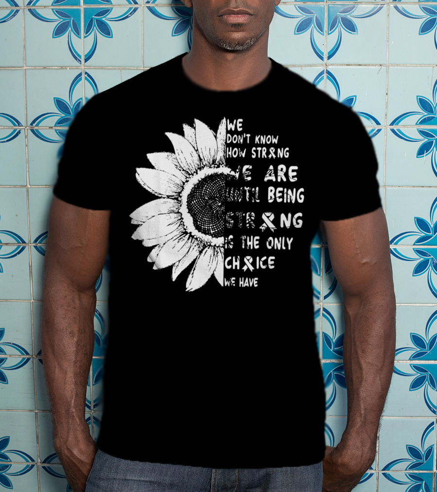 We Don't Know How Strong We Are Until Being Strong Is The Only Choice We Have Lung Cancer Awareness T-Shirt