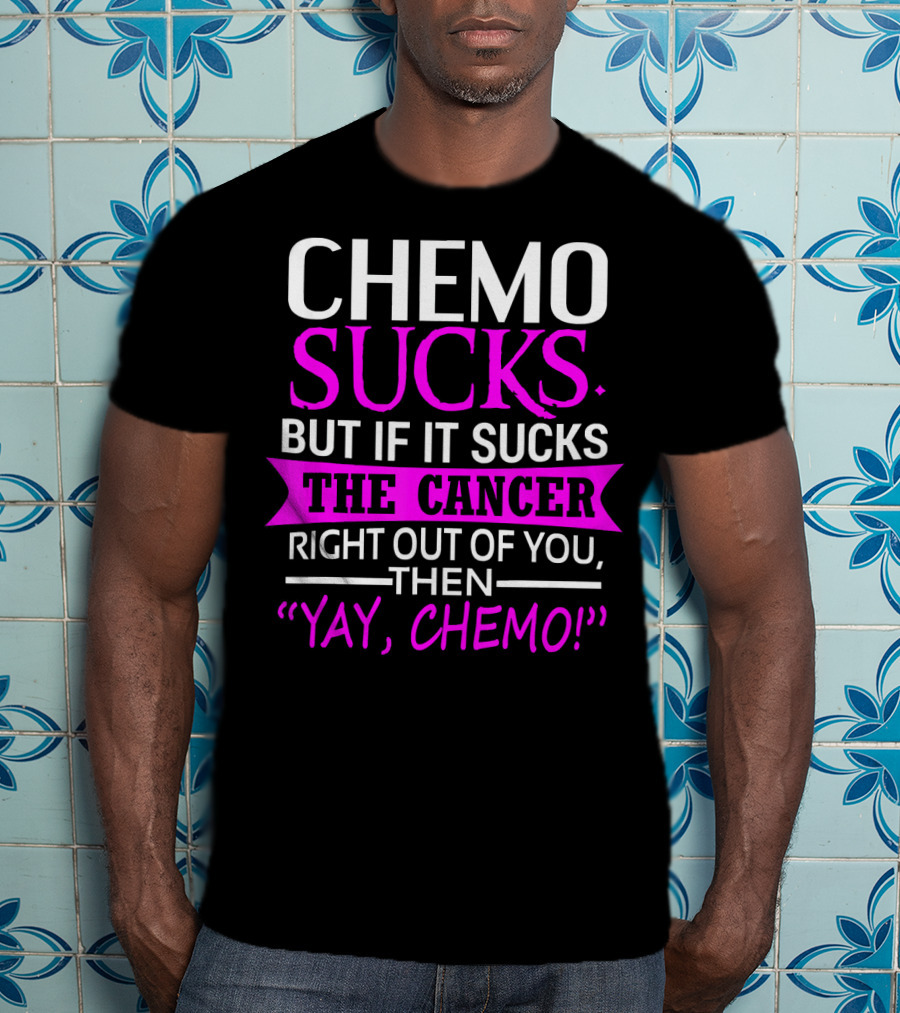 Chemo Sucks But If It Sucks The Cancer Right Out Of You Then Yay Chemo T-Shirt