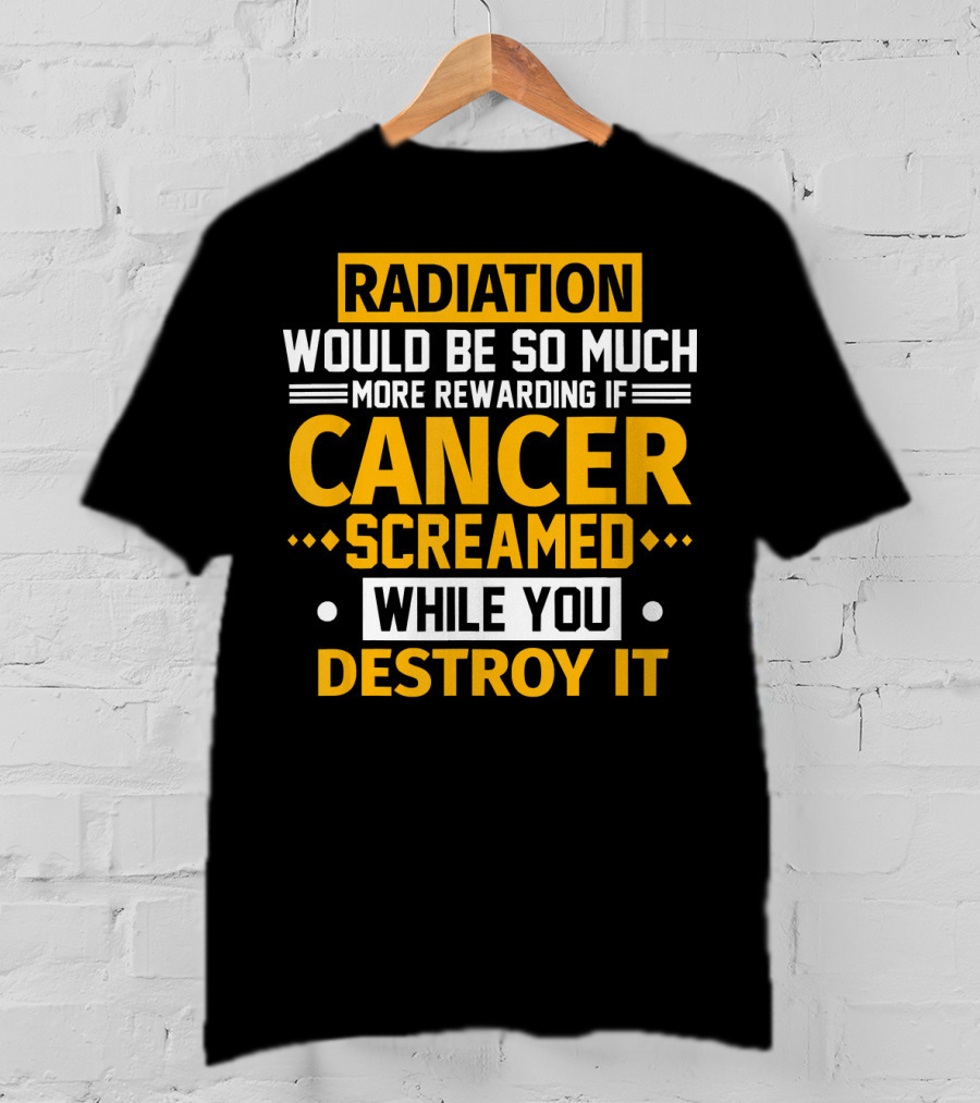 Radiation Would Be So Much More Rewarding If Cancer Screamed While You Destroy It T-Shirt