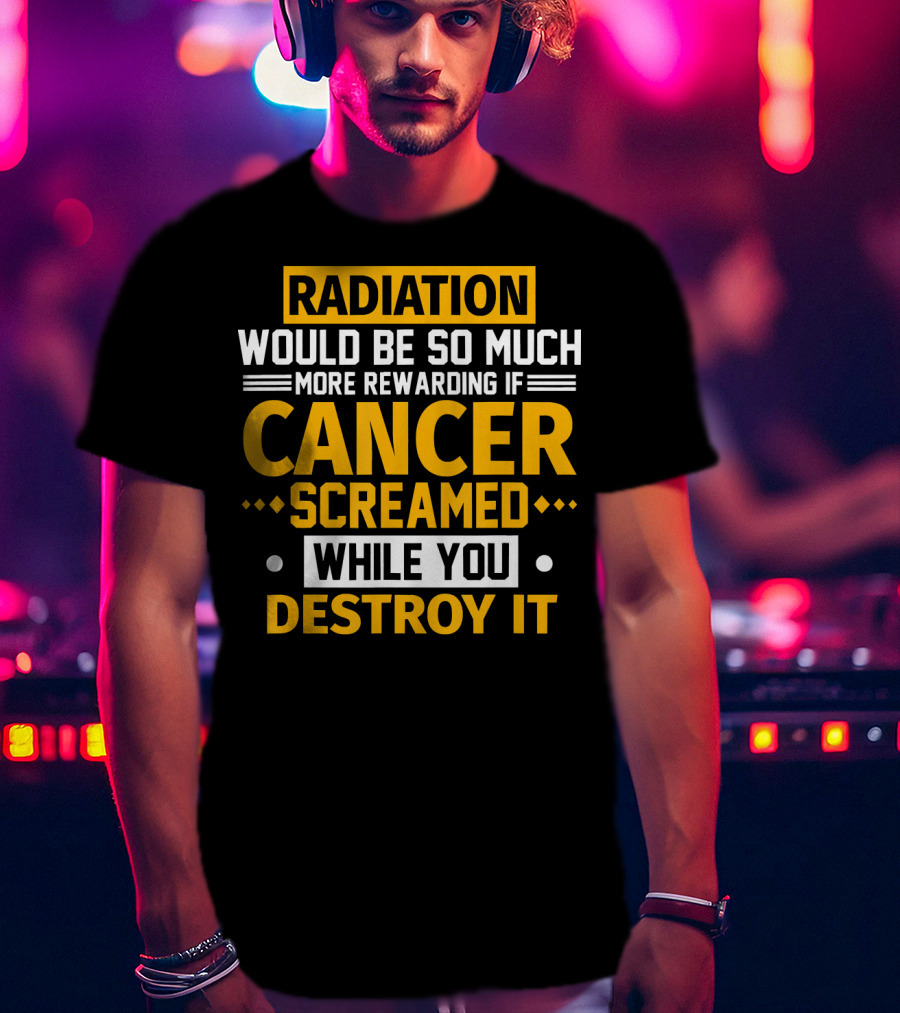 Radiation Would Be So Much More Rewarding If Cancer Screamed While You Destroy It T-Shirt