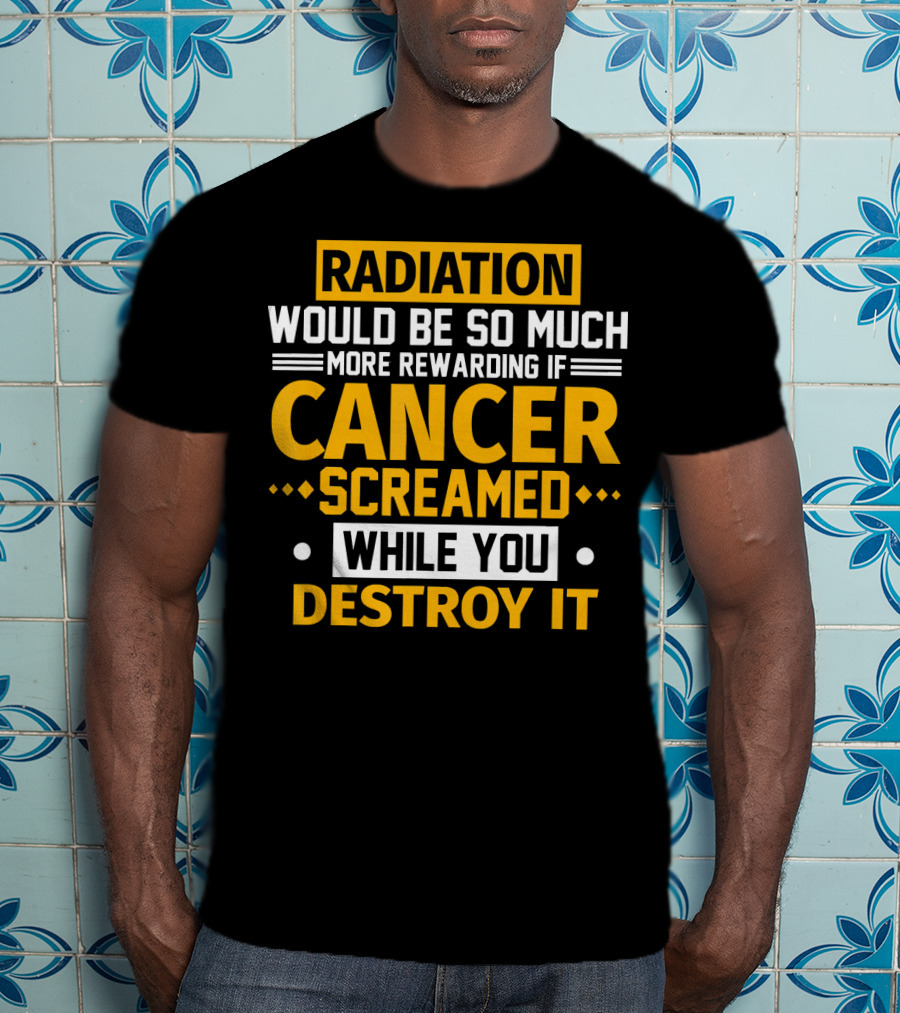 Radiation Would Be So Much More Rewarding If Cancer Screamed While You Destroy It T-Shirt