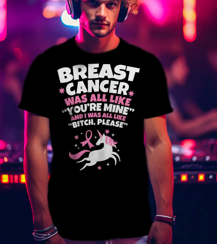 Breast Cancer Was All Like You're Mine And I Was All Like Bitch Please Unicorn T-Shirt