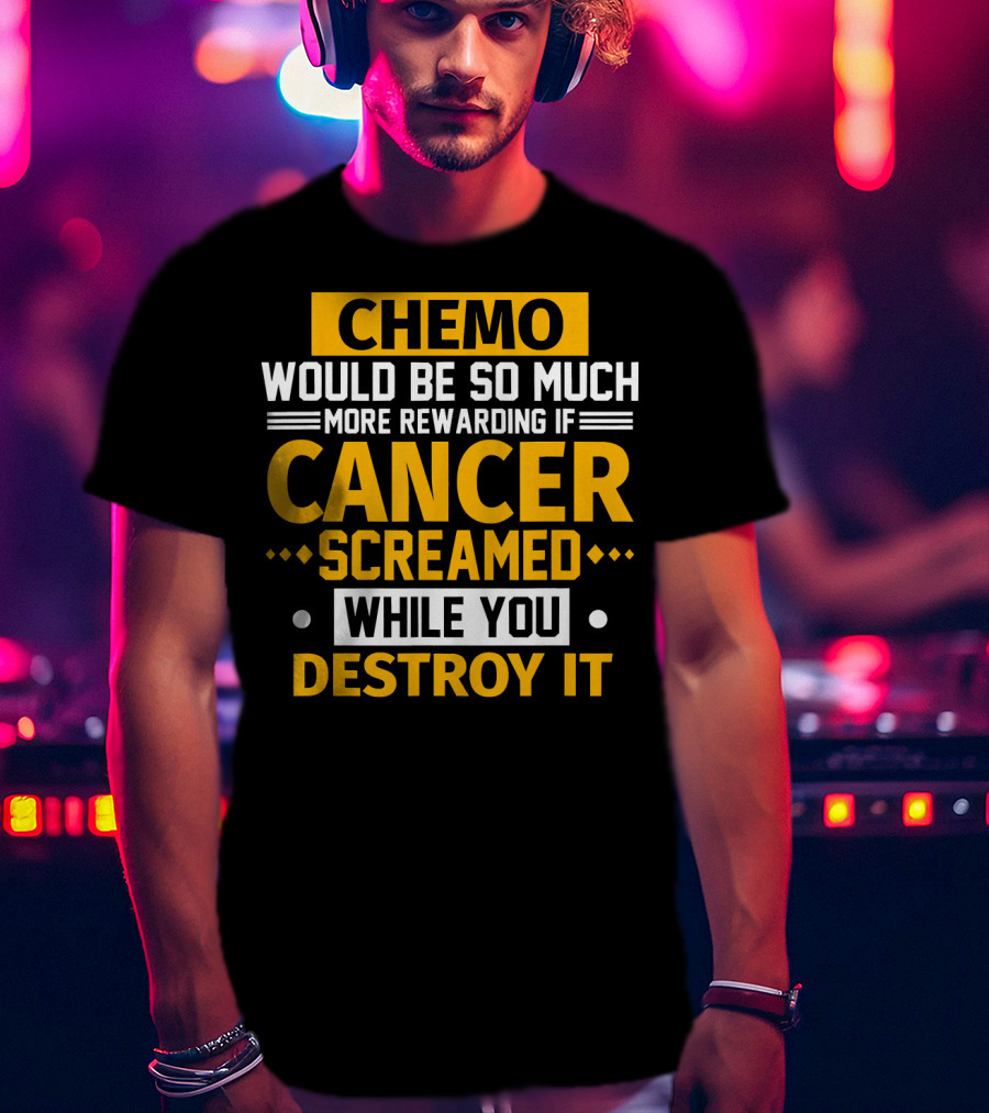 Chemo Would Be So Much More Rewarding If Cancer Screamed While You Destroy It T-Shirt