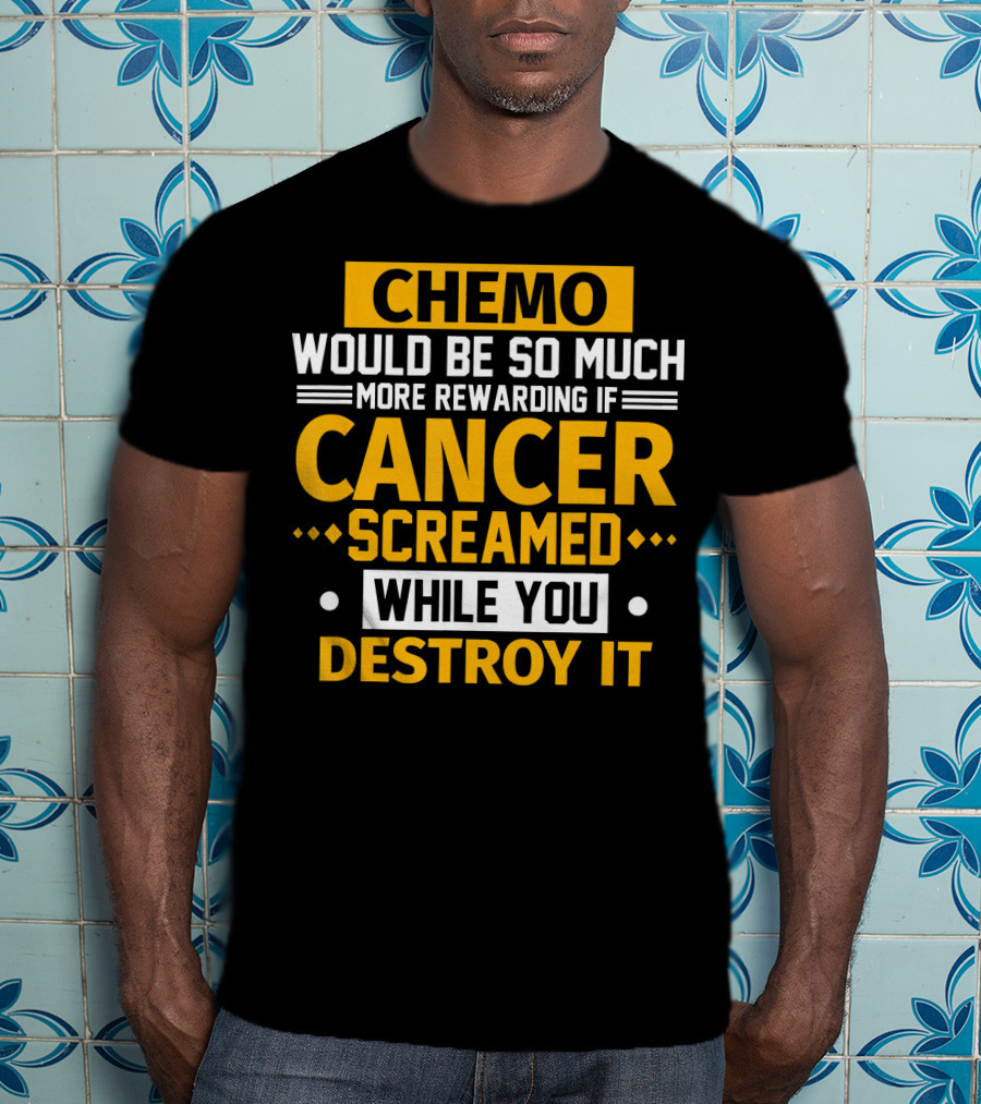 Chemo Would Be So Much More Rewarding If Cancer Screamed While You Destroy It T-Shirt