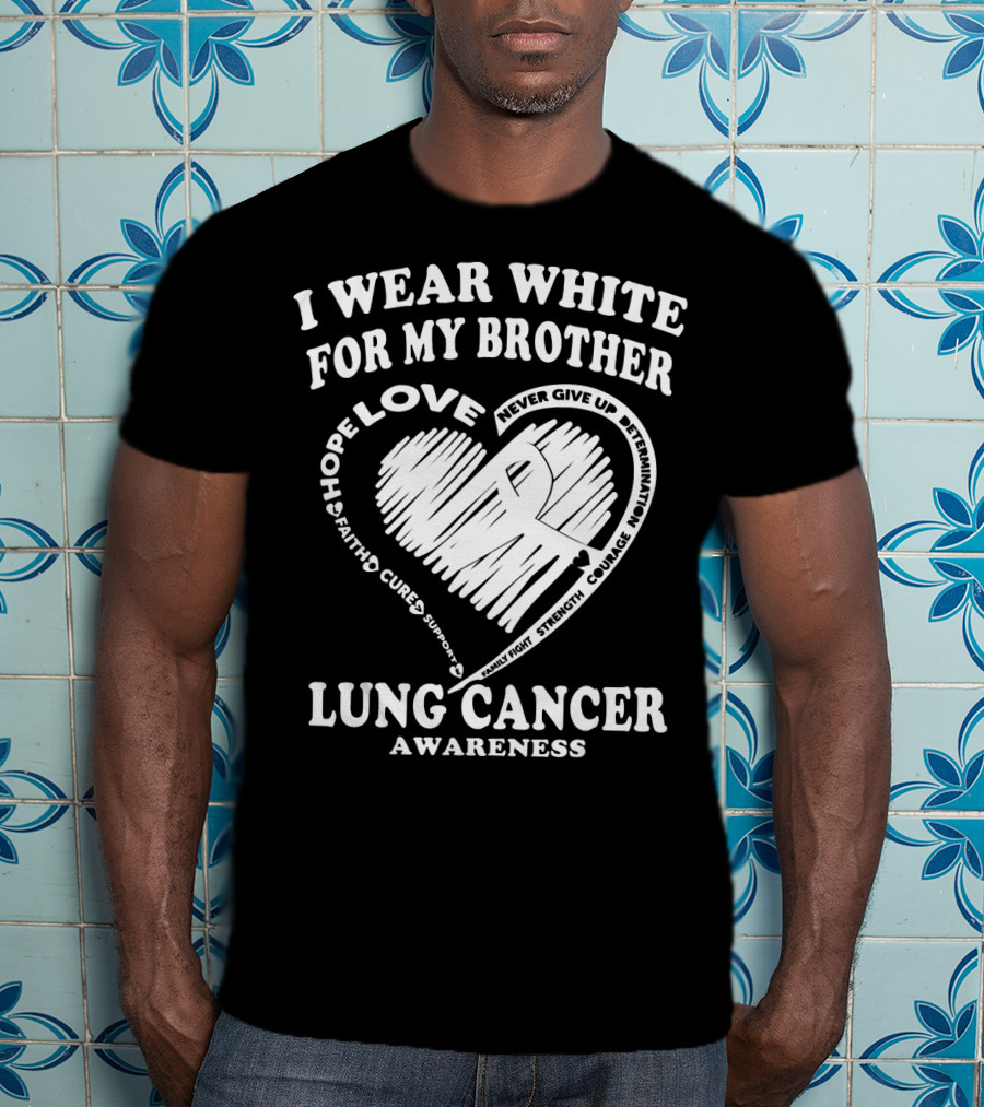 I Wear White For My Brother Lung Cancer Awareness Love Hope Faith Courage Strength T-Shirt