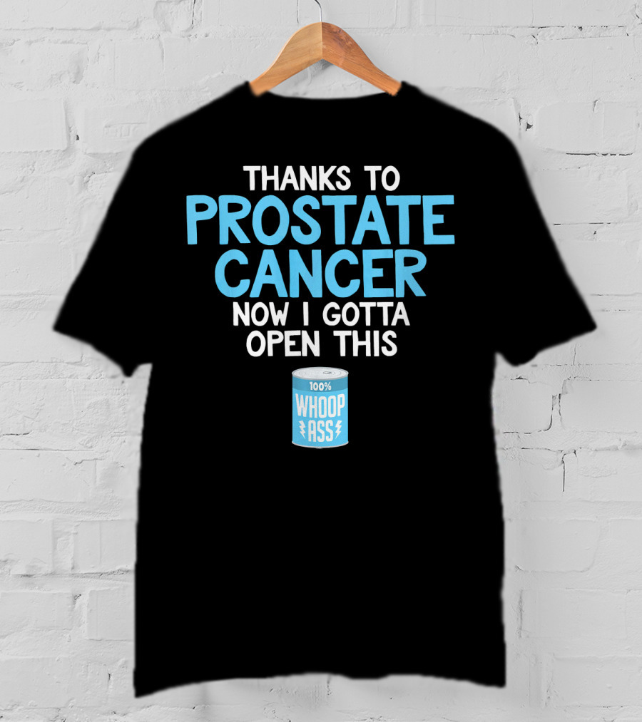 Thanks To Prostate Cancer Now I Gotta Open This 100% Whoop Ass T-Shirt