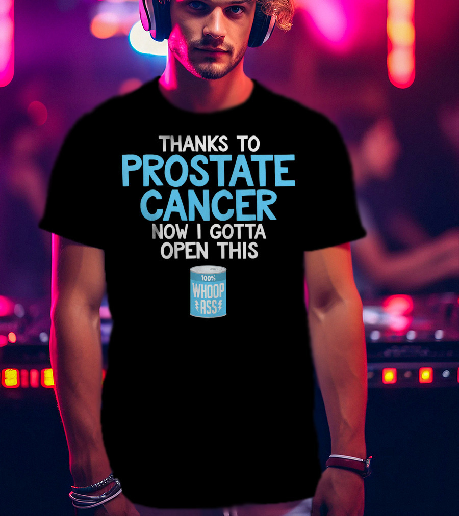 Thanks To Prostate Cancer Now I Gotta Open This 100% Whoop Ass T-Shirt