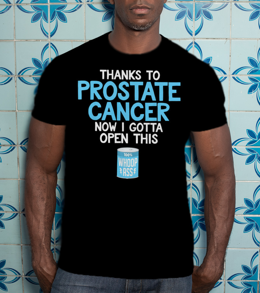 Thanks To Prostate Cancer Now I Gotta Open This 100% Whoop Ass T-Shirt