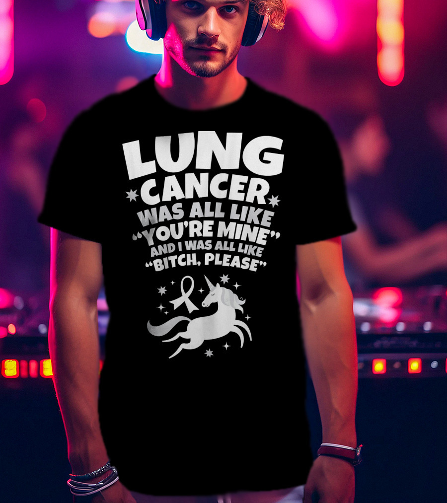 Lung Cancer Unicorn Was All Like You’re Mine And I Was All Like Bitch Please T-Shirt