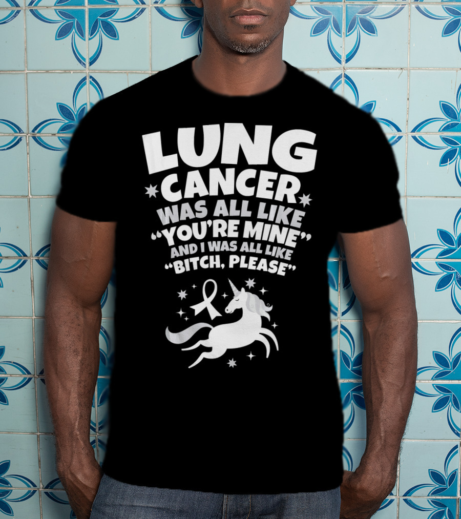 Lung Cancer Unicorn Was All Like You’re Mine And I Was All Like Bitch Please T-Shirt