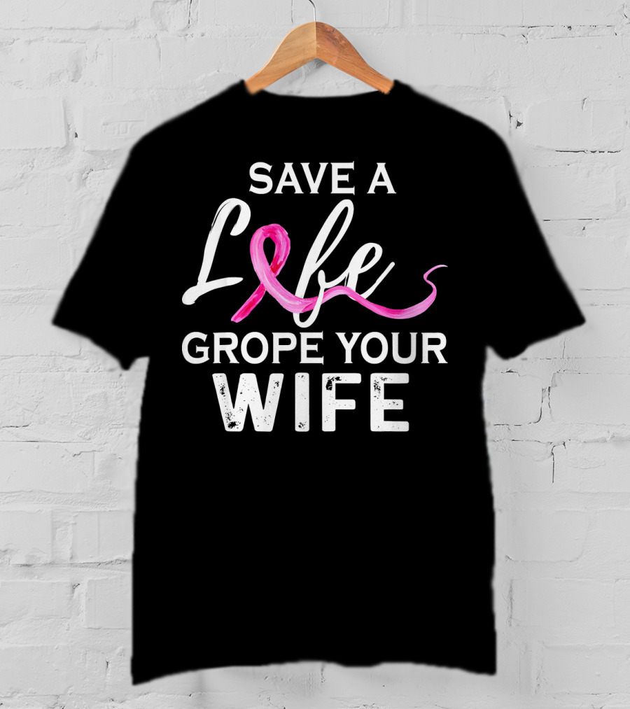 Save A Life Grope Your Wife Breast Cancer Awareness T-Shirt