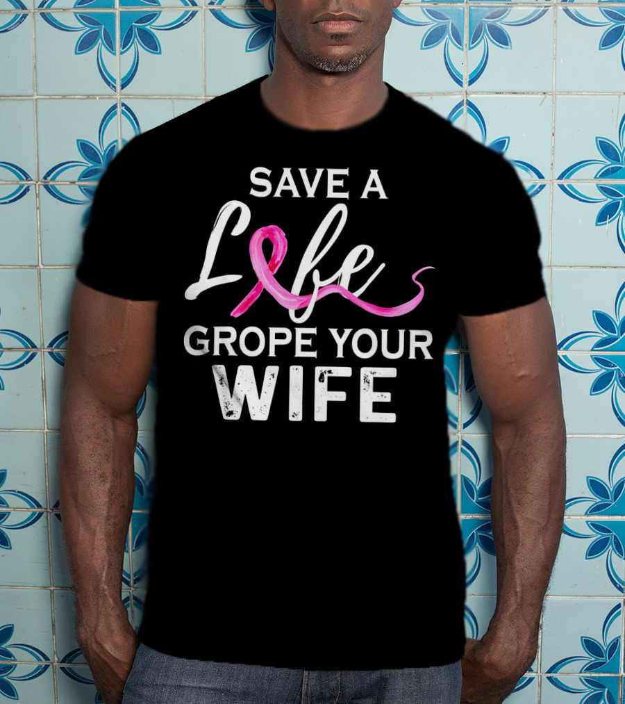 Save A Life Grope Your Wife Breast Cancer Awareness T-Shirt