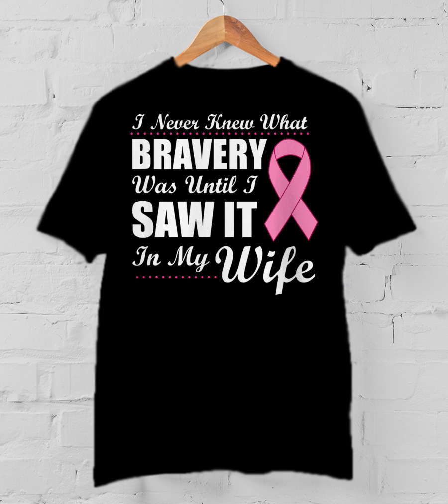 I Never Knew What Bravery Was Until I Saw It In My Wife Cancer Awareness T-Shirt