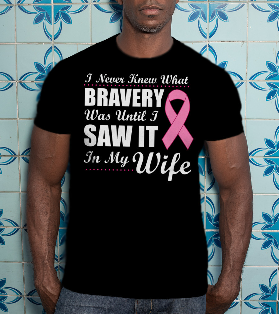 I Never Knew What Bravery Was Until I Saw It In My Wife Cancer Awareness T-Shirt