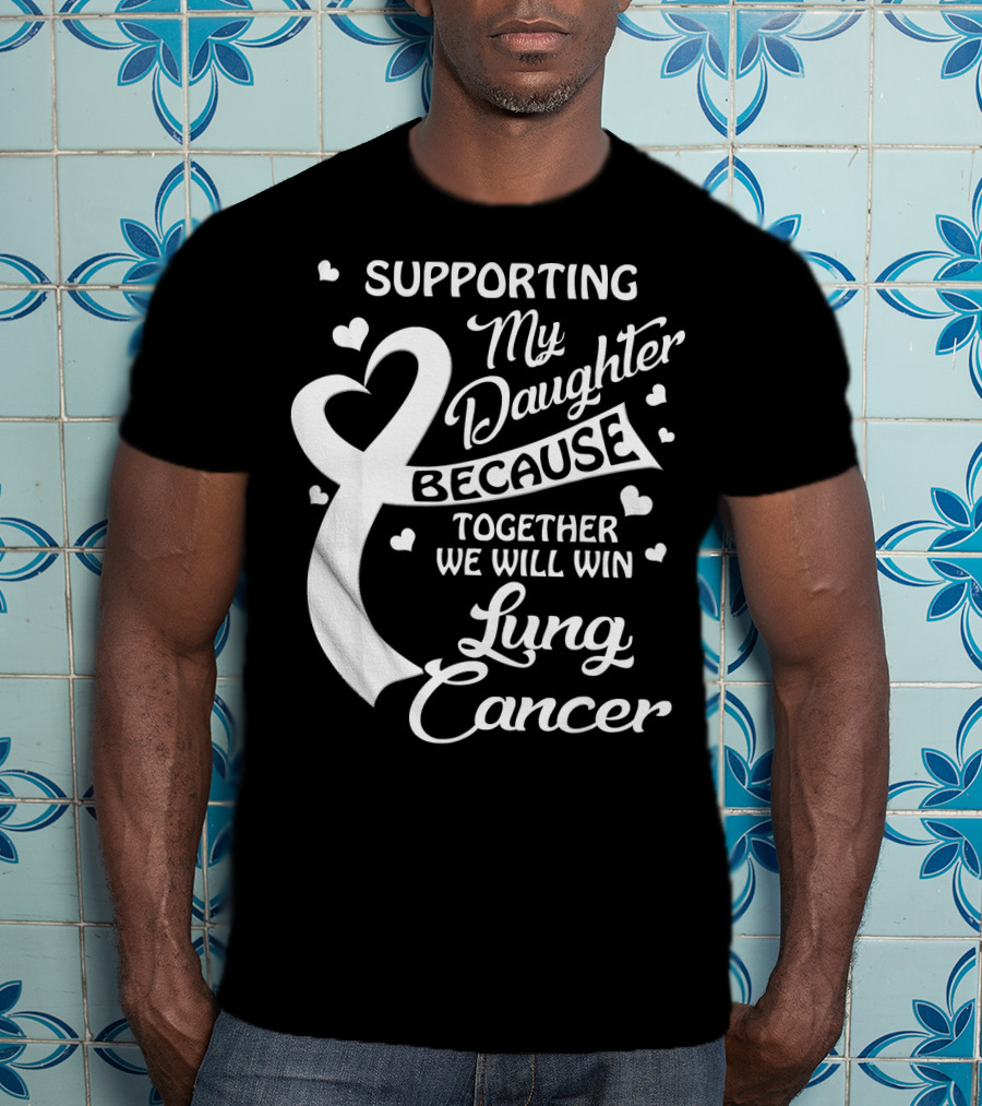 Supporting My Daughter Because Together We Will Win Lung Cancer T-Shirt