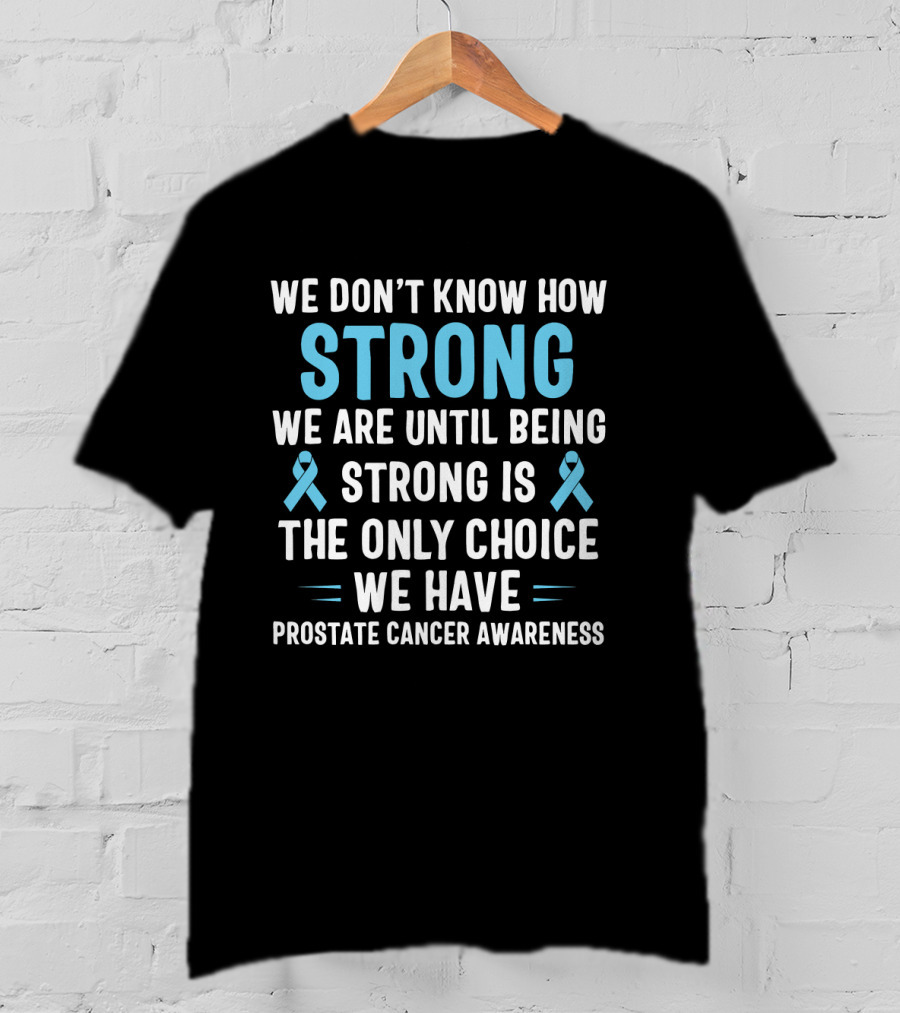 We Don't Know How Strong We Are Until Being Strong Is The Only Choice We Have Prostate Cancer Awareness Light Blue Ribbon September T-Shirt