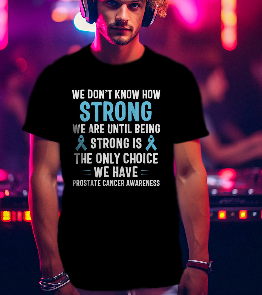 We Don't Know How Strong We Are Until Being Strong Is The Only Choice We Have Prostate Cancer Awareness Light Blue Ribbon September T-Shirt