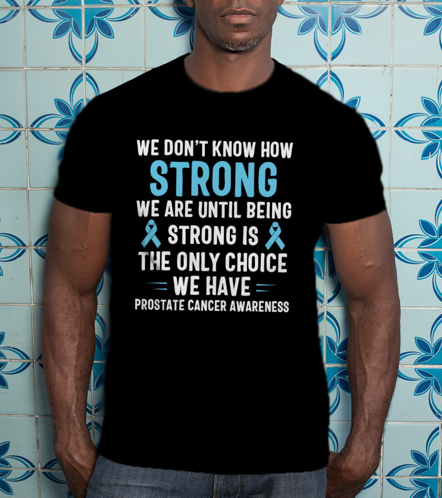 We Don't Know How Strong We Are Until Being Strong Is The Only Choice We Have Prostate Cancer Awareness Light Blue Ribbon September T-Shirt