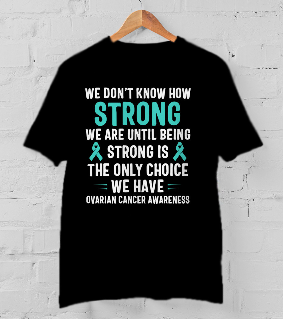 We Don't Know How Strong We Are Until Being Strong Is The Only Choice Ovarian Cancer Awareness T-Shirt