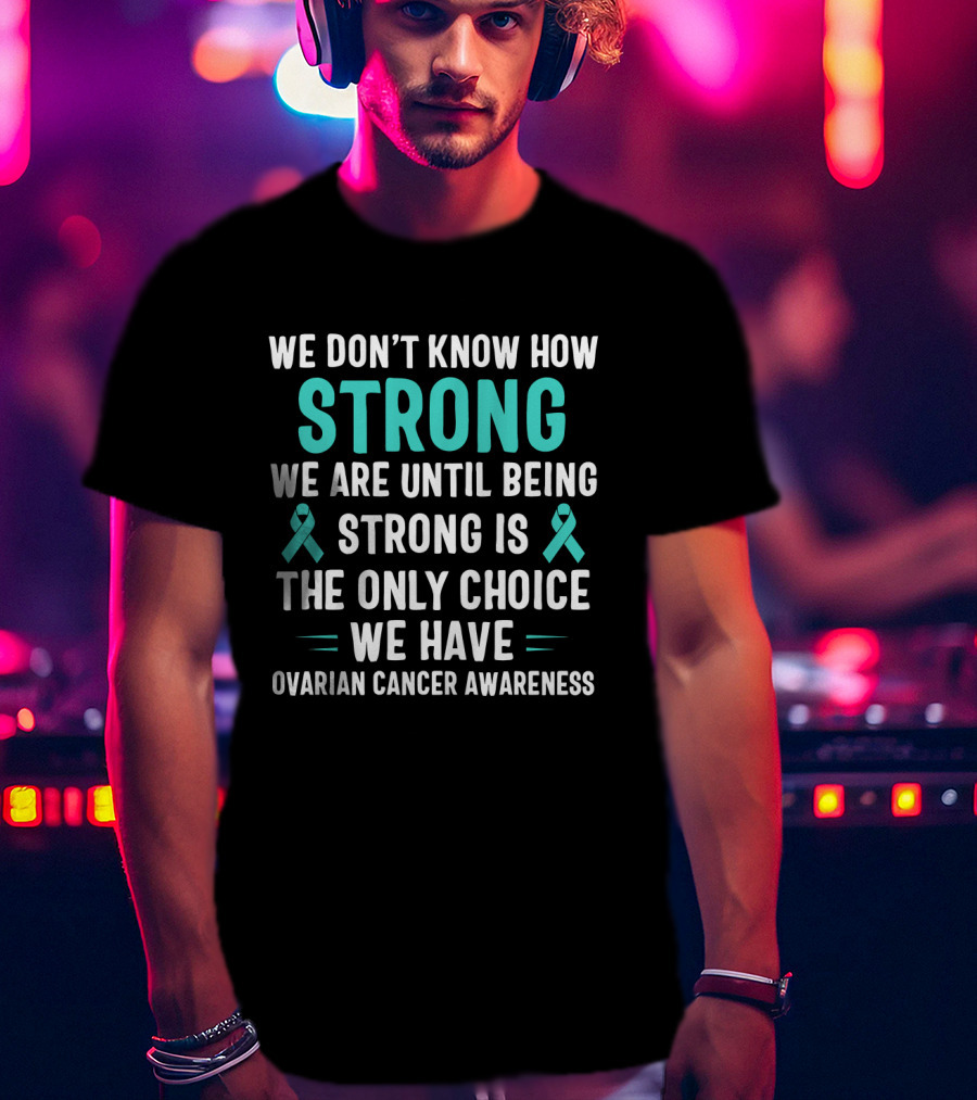 We Don't Know How Strong We Are Until Being Strong Is The Only Choice Ovarian Cancer Awareness T-Shirt