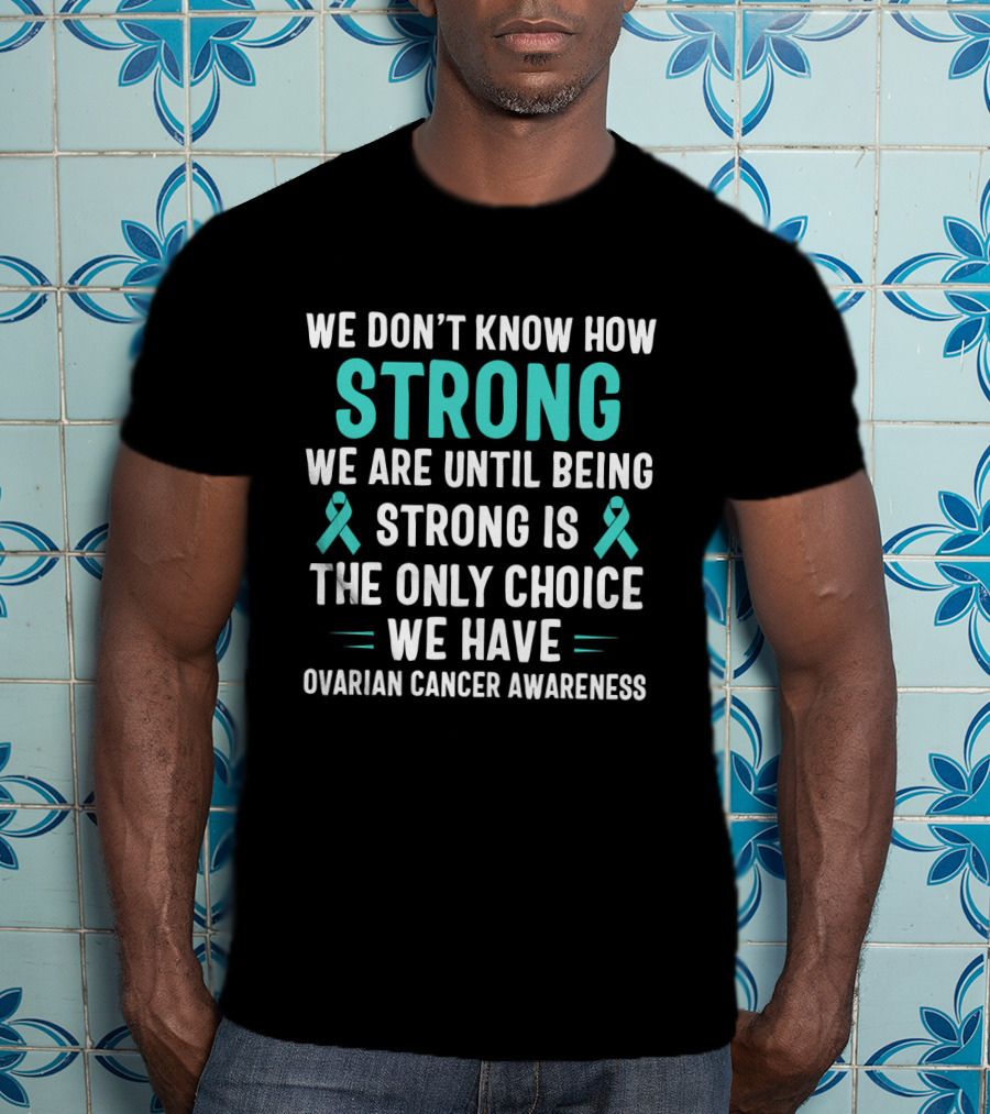 We Don't Know How Strong We Are Until Being Strong Is The Only Choice Ovarian Cancer Awareness T-Shirt
