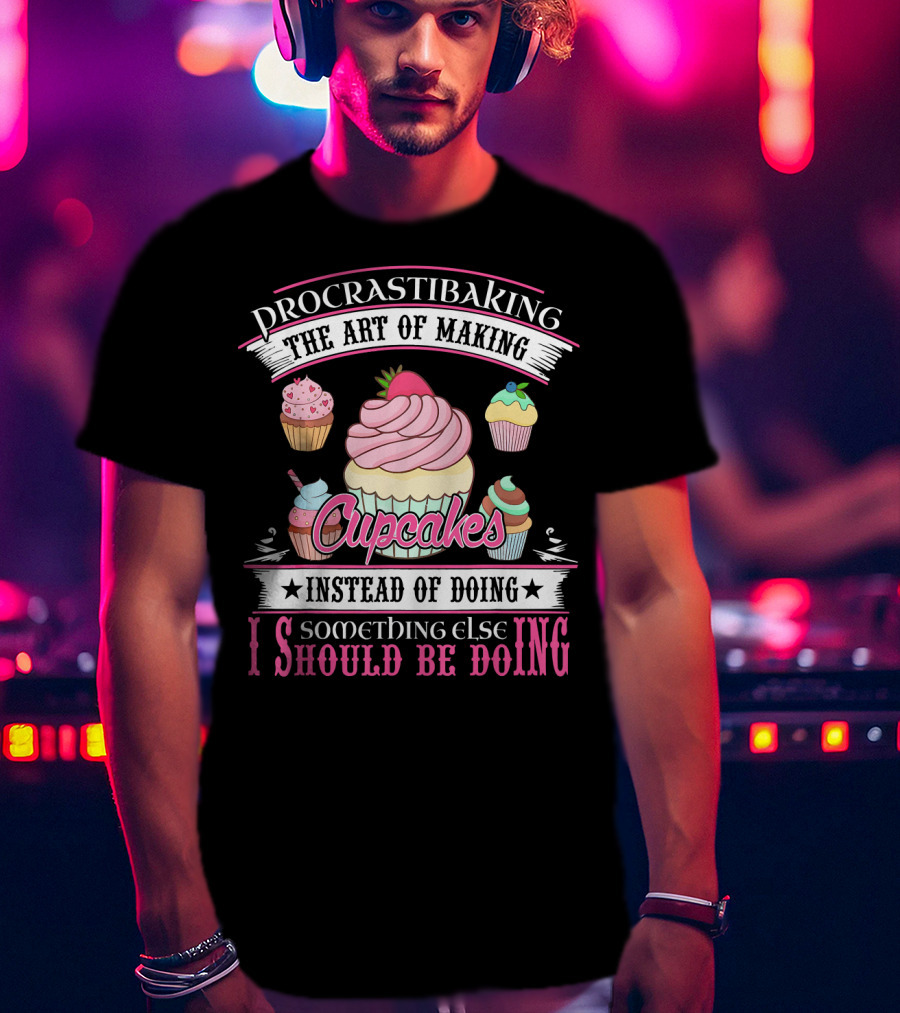 Procrastibaking The Art Of Making Cupcakes Instead Of Doing Something Else I Should Be Doing T-Shirt