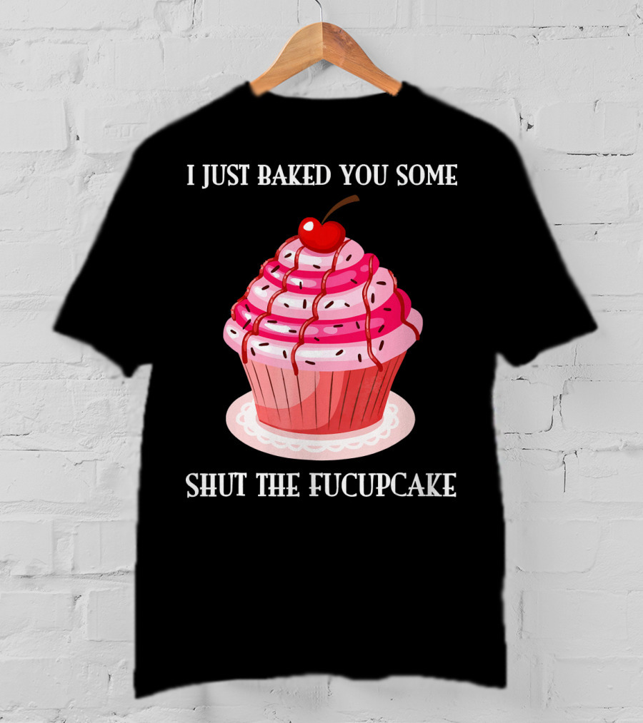 I Just Baked You Some Shut The Fucupcake T-Shirt