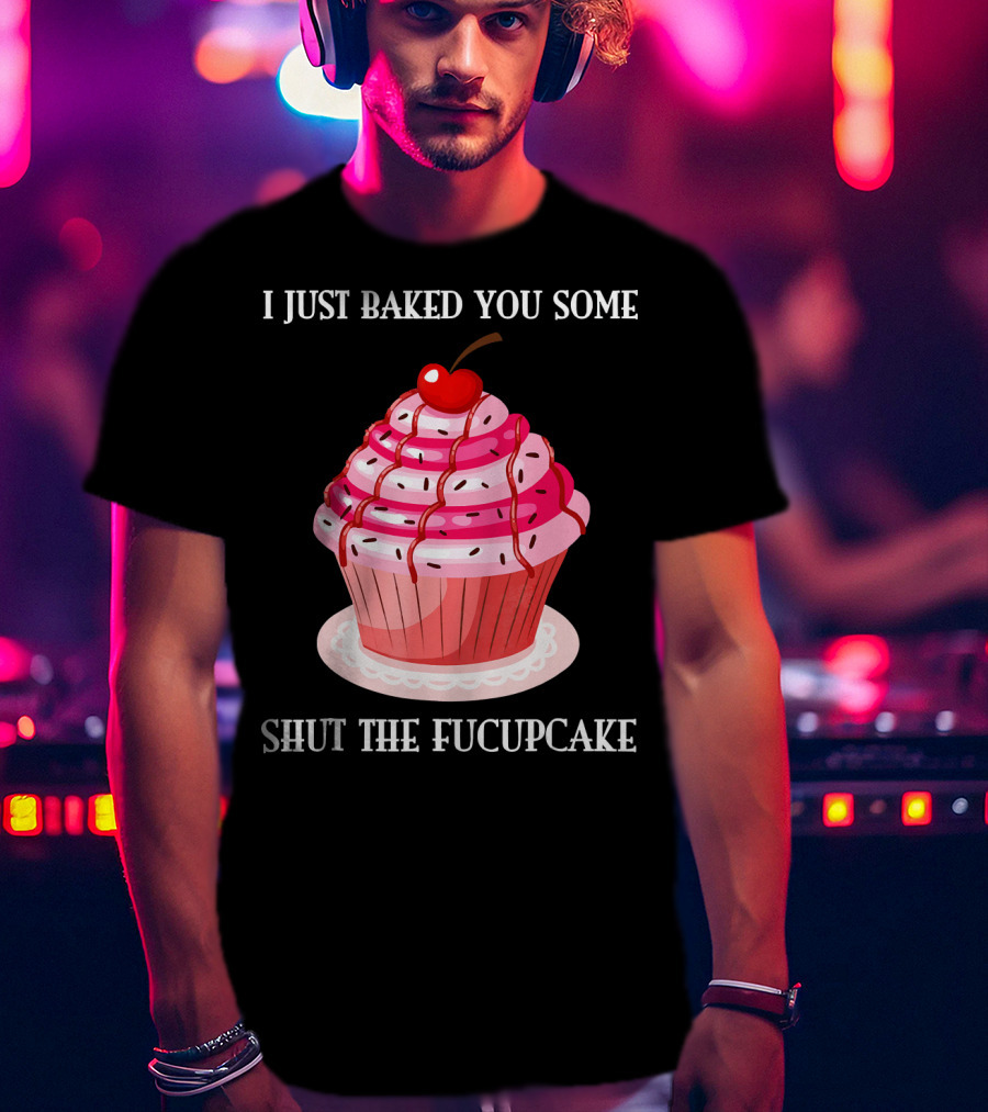 I Just Baked You Some Shut The Fucupcake T-Shirt
