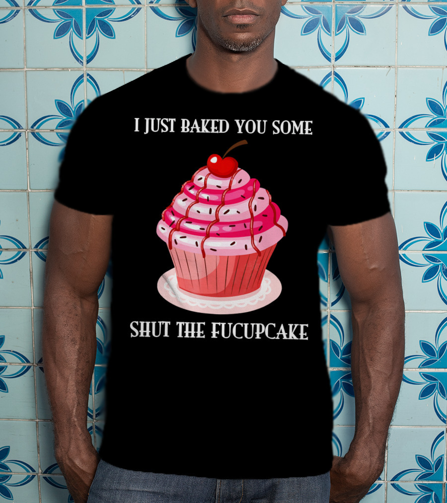 I Just Baked You Some Shut The Fucupcake T-Shirt