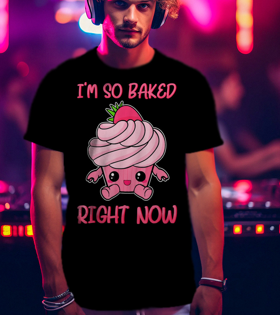 I'm So Baked Right Now Cute And Funny Cupcake T-Shirt