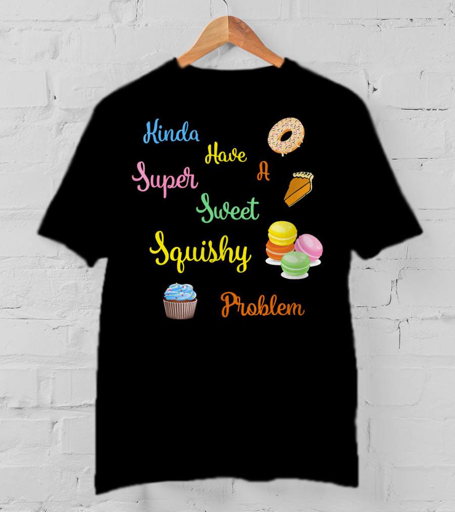 Kinda Have A Super Sweet Squishy Problem Cupcake Donut Pie Macarons T-Shirt