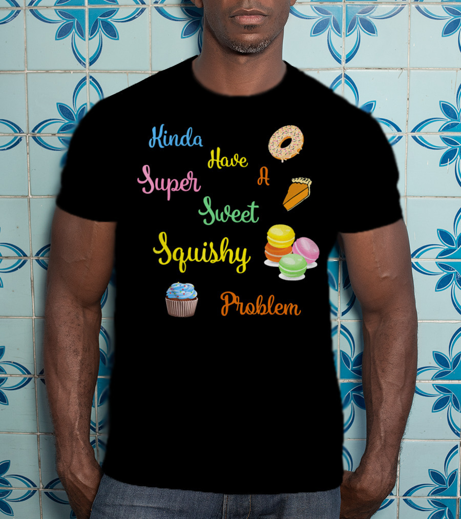Kinda Have A Super Sweet Squishy Problem Cupcake Donut Pie Macarons T-Shirt