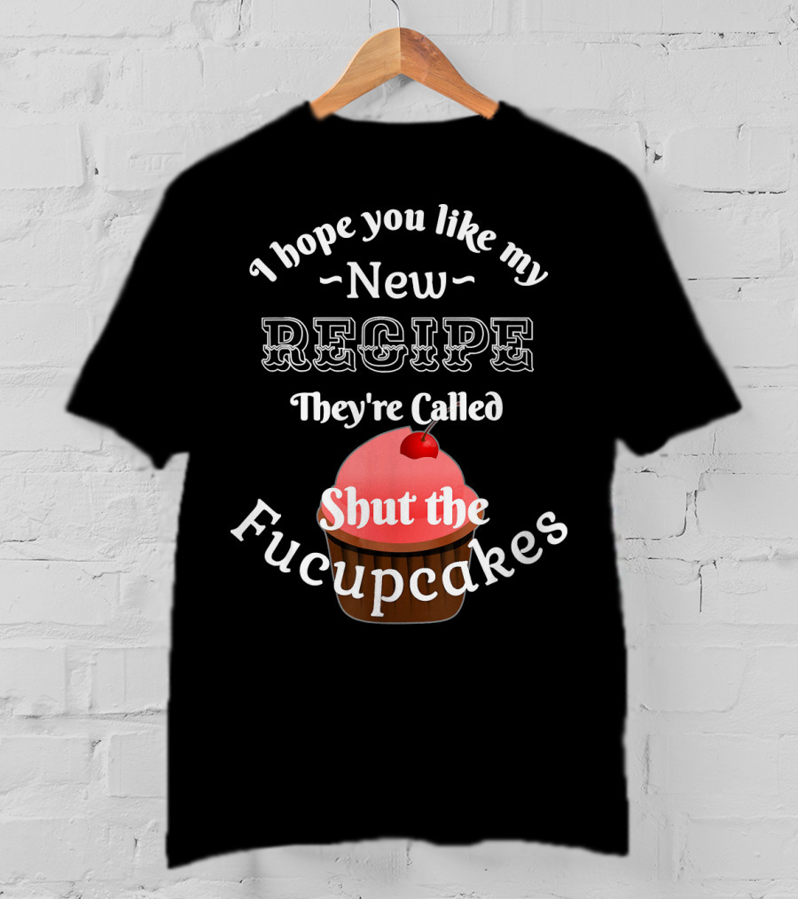 I Hope You Like My New Recipe They're Called Shut The Fucupcakes T-Shirt