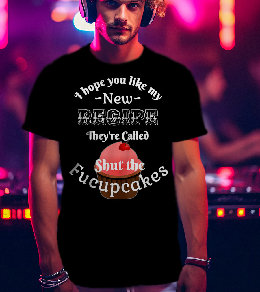 I Hope You Like My New Recipe They're Called Shut The Fucupcakes T-Shirt