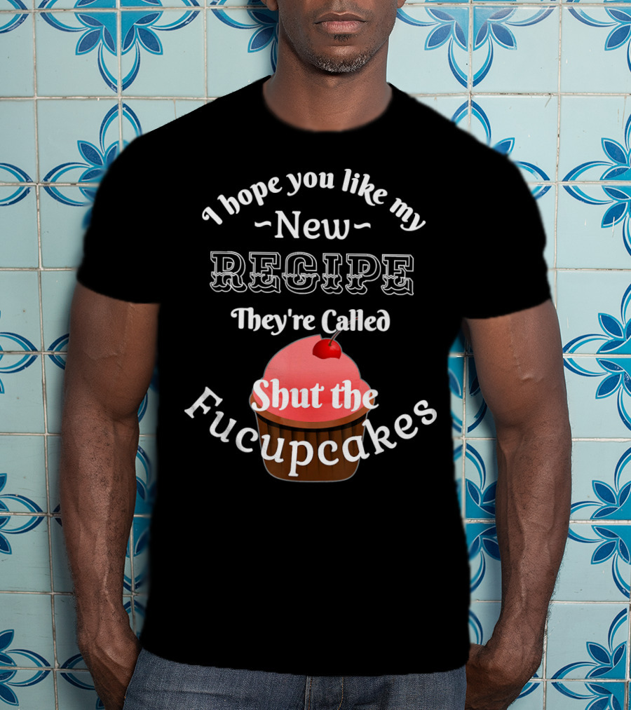 I Hope You Like My New Recipe They're Called Shut The Fucupcakes T-Shirt