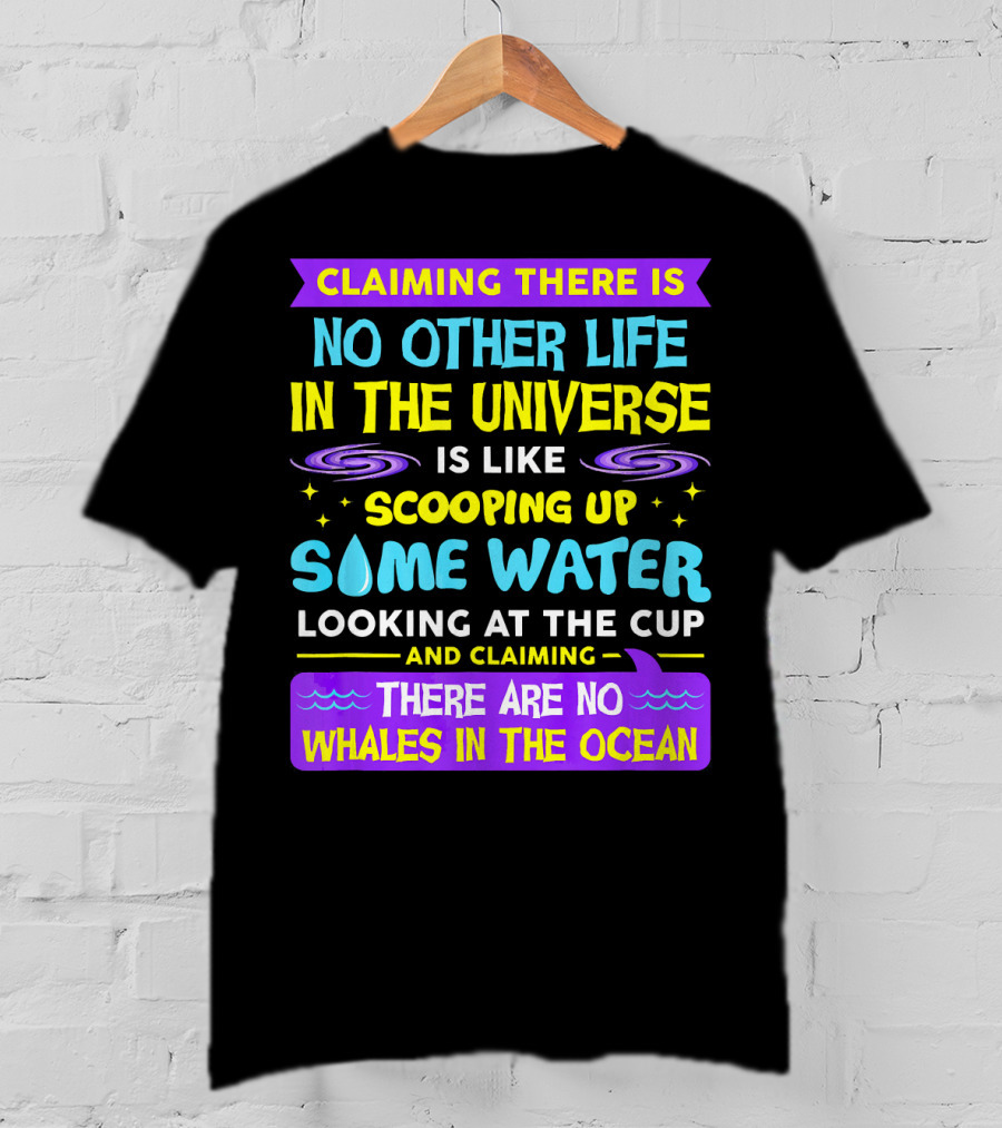 Claiming There Is No Other Life In The Universe Is Like Scooping Up Some Water Looking At The Cup And Claiming There Are No Whales In The Ocean T-Shirt